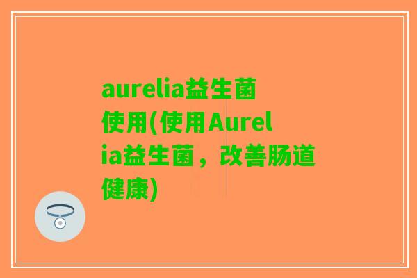 aurelia益生菌使用(使用Aurelia益生菌，改善肠道健康)