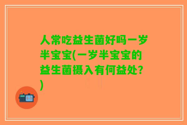 人常吃益生菌好吗一岁半宝宝(一岁半宝宝的益生菌摄入有何益处？)