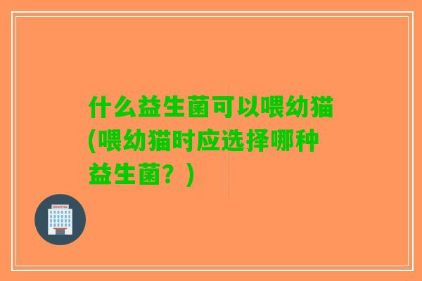 什么益生菌可以喂幼猫(喂幼猫时应选择哪种益生菌？)