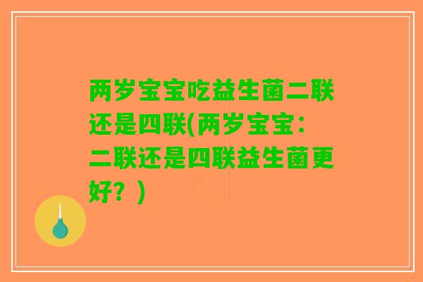 两岁宝宝吃益生菌二联还是四联(两岁宝宝：二联还是四联益生菌更好？)