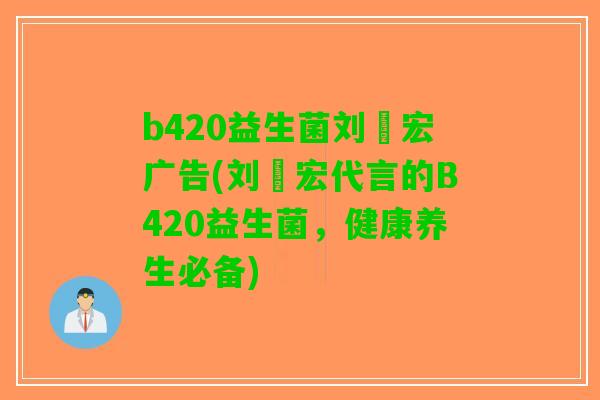 b420益生菌刘畊宏广告(刘畊宏代言的B420益生菌，健康养生必备)