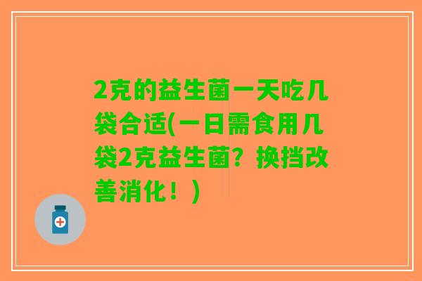 2克的益生菌一天吃几袋合适(一日需食用几袋2克益生菌？换挡改善消化！)