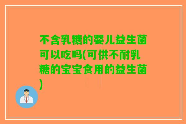 不含乳糖的婴儿益生菌可以吃吗(可供不耐乳糖的宝宝食用的益生菌)