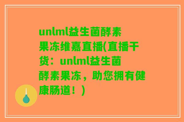 unlml益生菌酵素果冻维嘉直播(直播干货:unlml益生菌酵素果冻,助您拥有健康肠道!) unlml益生菌酵素果冻维嘉直播(直播干货:unlml益生菌酵素果冻,助您拥有健康肠道!)