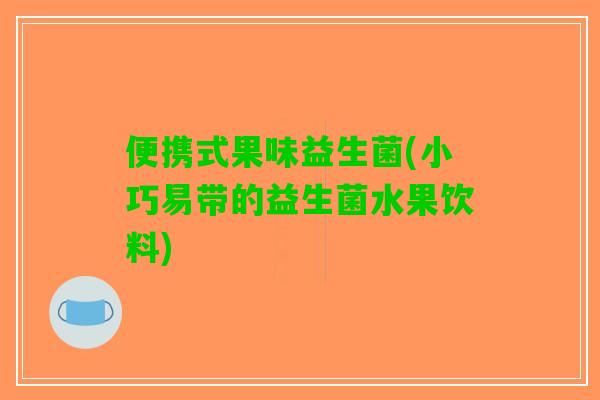 便携式果味益生菌(小巧易带的益生菌水果饮料) 便携式果味益生菌(小巧易带的益生菌水果饮料)