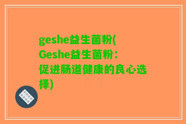 geshe益生菌粉(Geshe益生菌粉：促进肠道健康的良心选择)