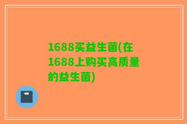 1688买益生菌(在1688上购买高质量的益生菌)