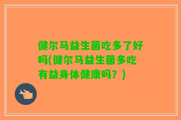 健尔马益生菌吃多了好吗(健尔马益生菌多吃有益身体健康吗？)