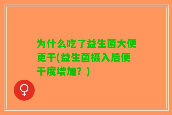 为什么吃了益生菌大便更干(益生菌摄入后便干度增加？)