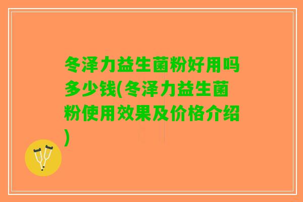 冬泽力益生菌粉好用吗多少钱(冬泽力益生菌粉使用效果及价格介绍)