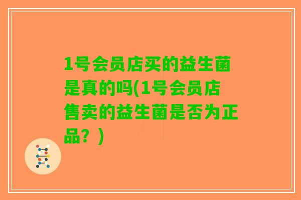 1号会员店买的益生菌是真的吗(1号会员店售卖的益生菌是否为正品?) 1号会员店买的益生菌是真的吗(1号会员店售卖的益生菌是否为正品?)