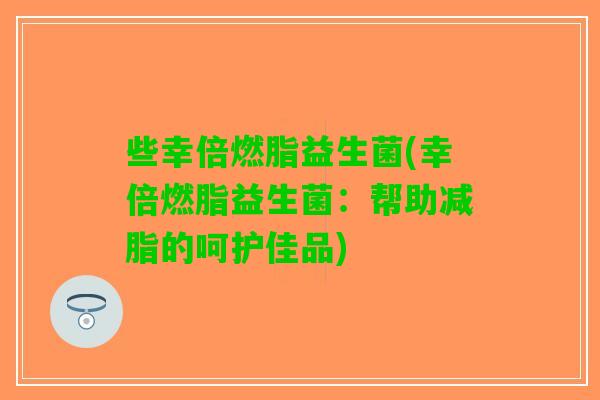 些幸倍燃脂益生菌(幸倍燃脂益生菌:帮助减脂的呵护佳品) 些幸倍燃脂益生菌(幸倍燃脂益生菌:帮助减脂的呵护佳品)