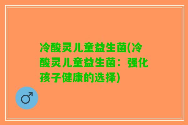 冷酸灵儿童益生菌(冷酸灵儿童益生菌:强化孩子健康的选择) 冷酸灵儿童益生菌(冷酸灵儿童益生菌:强化孩子健康的选择)