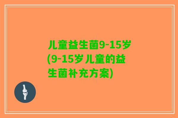 儿童益生菌9-15岁(9-15岁儿童的益生菌补充方案)