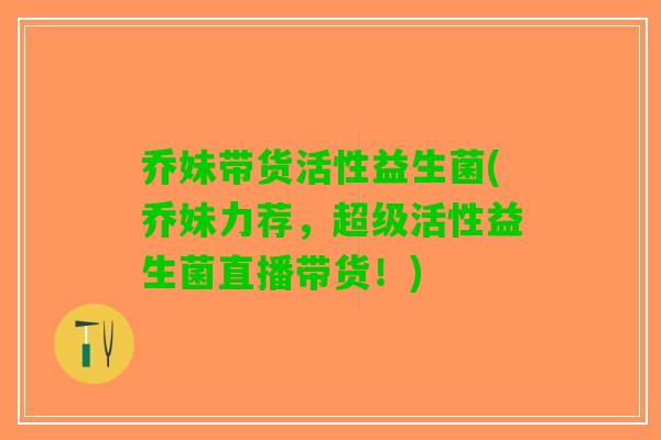 乔妹带货活性益生菌(乔妹力荐,超级活性益生菌直播带货!) 乔妹带货活性益生菌(乔妹力荐,超级活性益生菌直播带货!)