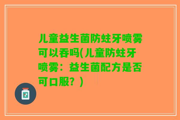 儿童益生菌防蛀牙喷雾可以吞吗(儿童防蛀牙喷雾:益生菌配方是否可口服?) 儿童益生菌防蛀牙喷雾可以吞吗(儿童防蛀牙喷雾:益生菌配方是否可口服?)