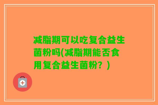 减脂期可以吃复合益生菌粉吗(减脂期能否食用复合益生菌粉？)
