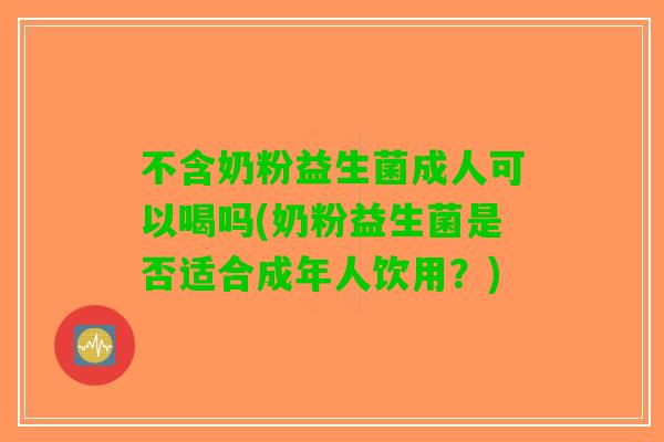 不含奶粉益生菌成人可以喝吗(奶粉益生菌是否适合成年人饮用？)