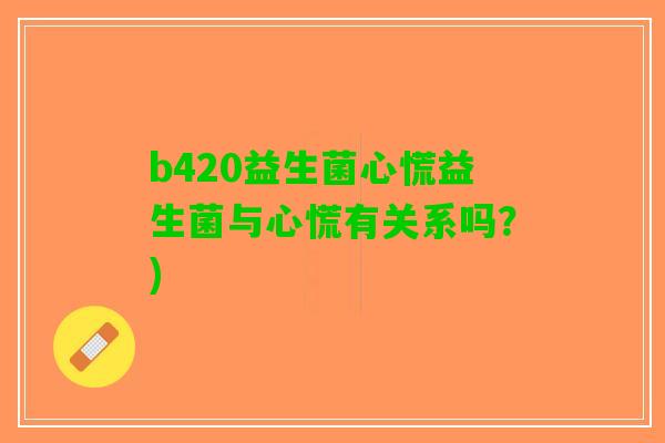 b420益生菌心慌益生菌与心慌有关系吗?) b420益生菌心慌益生菌与心慌有关系吗?)