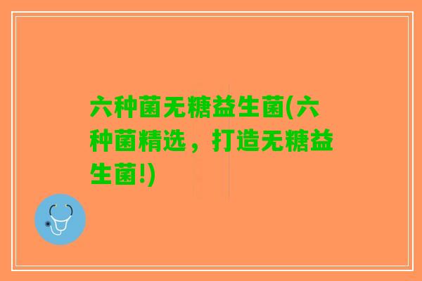 六种菌无糖益生菌(六种菌精选，打造无糖益生菌!)
