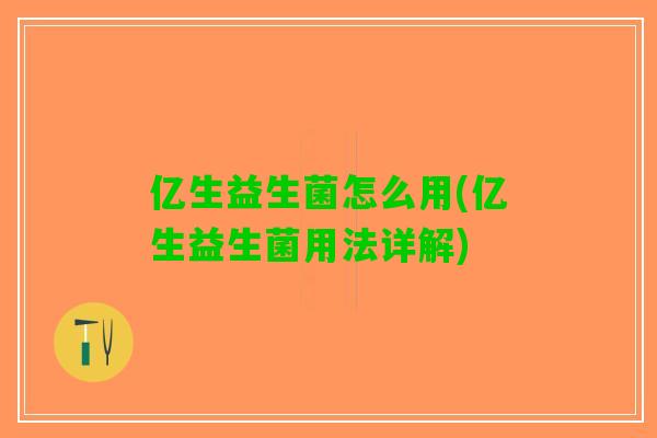 亿生益生菌怎么用(亿生益生菌用法详解) 亿生益生菌怎么用(亿生益生菌用法详解)