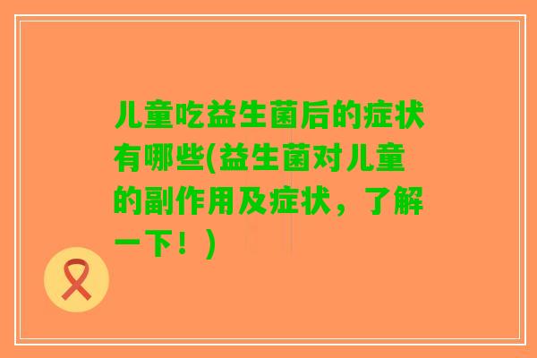儿童吃益生菌后的症状有哪些(益生菌对儿童的副作用及症状,了解一下!) 儿童吃益生菌后的症状有哪些(益生菌对儿童的副作用及症状,了解一下!)