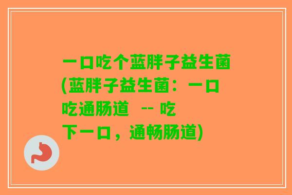 一口吃个蓝胖子益生菌(蓝胖子益生菌：一口吃通肠道  -- 吃下一口，通畅肠道)