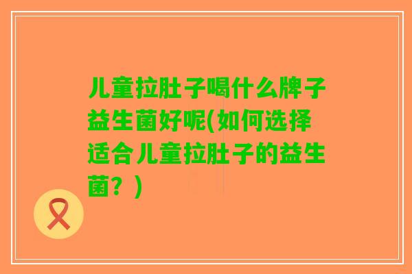 儿童拉肚子喝什么牌子益生菌好呢(如何选择适合儿童拉肚子的益生菌？)