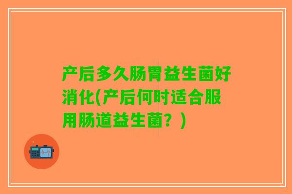 产后多久肠胃益生菌好消化(产后何时适合服用肠道益生菌?) 产后多久肠胃益生菌好消化(产后何时适合服用肠道益生菌?)
