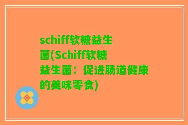 schiff软糖益生菌(Schiff软糖益生菌:促进肠道健康的美味零食) schiff软糖益生菌(Schiff软糖益生菌:促进肠道健康的美味零食)