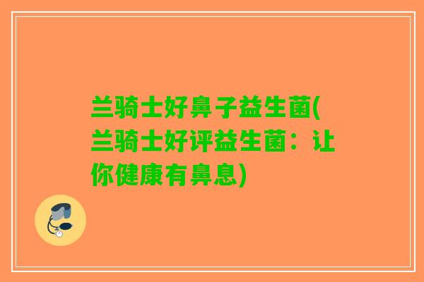 兰骑士好鼻子益生菌(兰骑士好评益生菌:让你健康有鼻息) 兰骑士好鼻子益生菌(兰骑士好评益生菌:让你健康有鼻息)