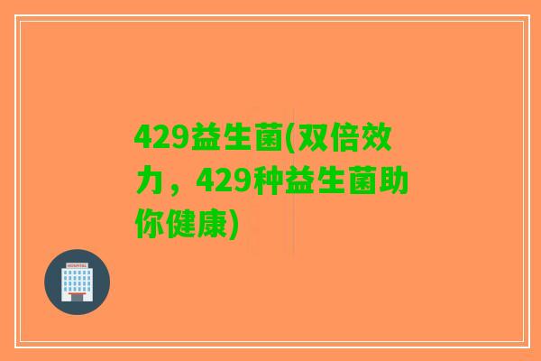 429益生菌(双倍效力,429种益生菌助你健康) 429益生菌(双倍效力,429种益生菌助你健康)