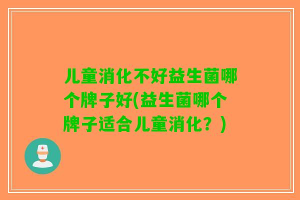 儿童消化不好益生菌哪个牌子好(益生菌哪个牌子适合儿童消化?) 儿童消化不好益生菌哪个牌子好(益生菌哪个牌子适合儿童消化?)