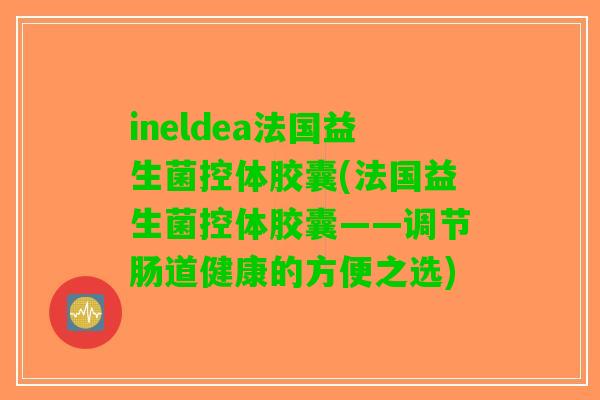 ineldea法国益生菌控体胶囊(法国益生菌控体胶囊——调节肠道健康的方便之选) ineldea法国益生菌控体胶囊(法国益生菌控体胶囊——调节肠道健康的方便之选)