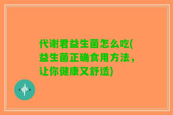 代谢君益生菌怎么吃(益生菌正确食用方法,让你健康又舒适) 代谢君益生菌怎么吃(益生菌正确食用方法,让你健康又舒适)