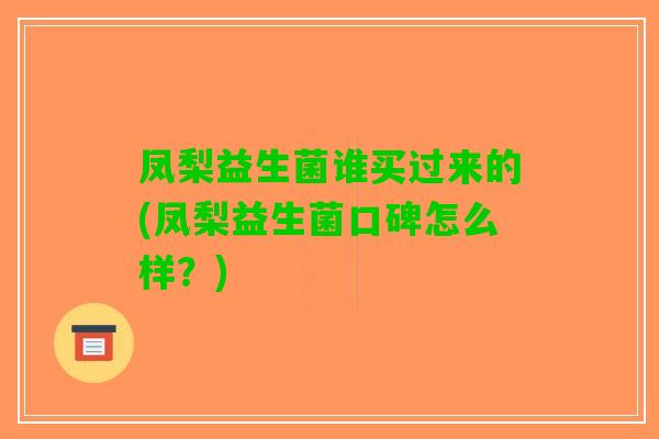凤梨益生菌谁买过来的(凤梨益生菌口碑怎么样?) 凤梨益生菌谁买过来的(凤梨益生菌口碑怎么样?)