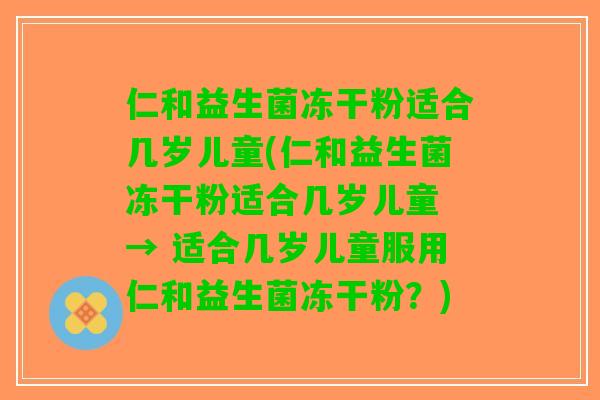 仁和益生菌冻干粉适合几岁儿童(仁和益生菌冻干粉适合几岁儿童 → 适合几岁儿童服用仁和益生菌冻干粉?) 仁和益生菌冻干粉适合几岁儿童(仁和益生菌冻干粉适合几岁儿童 → 适合几岁儿童服用仁和益生菌冻干粉?)