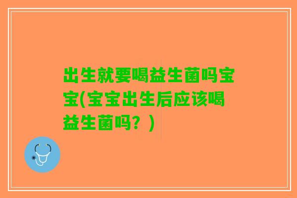 出生就要喝益生菌吗宝宝(宝宝出生后应该喝益生菌吗？)