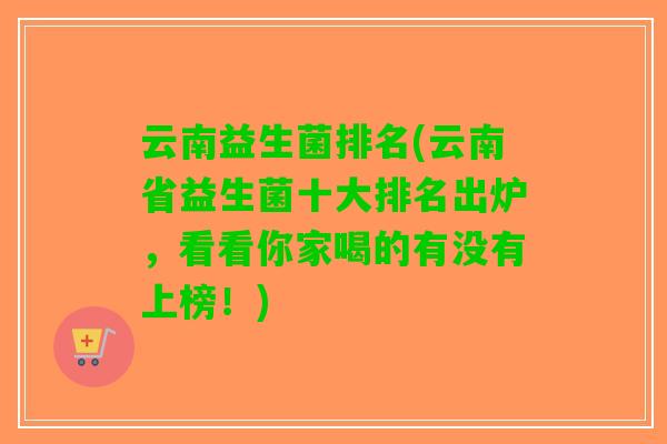 云南益生菌排名(云南省益生菌十大排名出炉,看看你家喝的有没有上榜!) 云南益生菌排名(云南省益生菌十大排名出炉,看看你家喝的有没有上榜!)