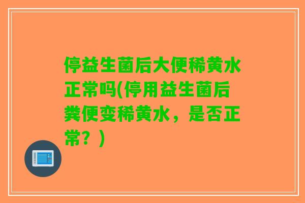 停益生菌后大便稀黄水正常吗(停用益生菌后粪便变稀黄水,是否正常?) 停益生菌后大便稀黄水正常吗(停用益生菌后粪便变稀黄水,是否正常?)