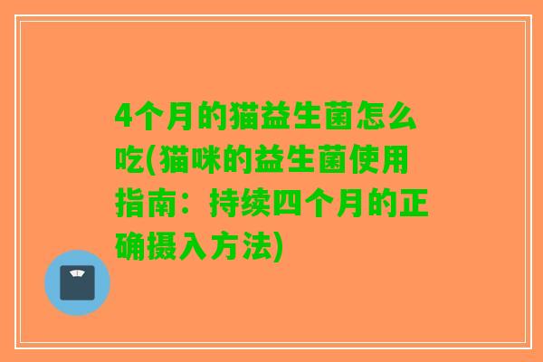 4个月的猫益生菌怎么吃(猫咪的益生菌使用指南:持续四个月的正确摄入方法) 4个月的猫益生菌怎么吃(猫咪的益生菌使用指南:持续四个月的正确摄入方法)