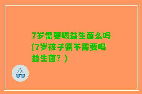 7岁需要喝益生菌么吗(7岁孩子需不需要喝益生菌?) 7岁需要喝益生菌么吗(7岁孩子需不需要喝益生菌?)