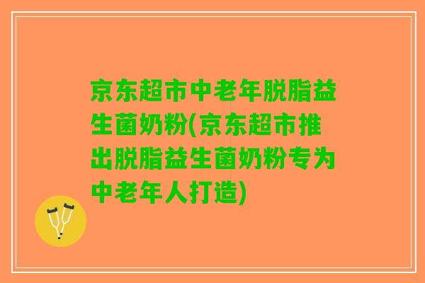 京东超市中老年脱脂益生菌奶粉(京东超市推出脱脂益生菌奶粉专为中老年人打造) 京东超市中老年脱脂益生菌奶粉(京东超市推出脱脂益生菌奶粉专为中老年人打造)