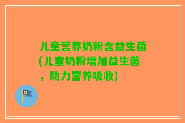 儿童营养奶粉含益生菌(儿童奶粉增加益生菌,助力营养吸收) 儿童营养奶粉含益生菌(儿童奶粉增加益生菌,助力营养吸收)