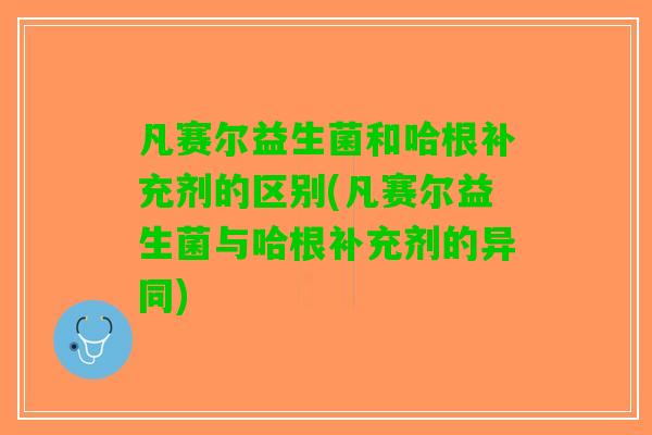 凡赛尔益生菌和哈根补充剂的区别(凡赛尔益生菌与哈根补充剂的异同)