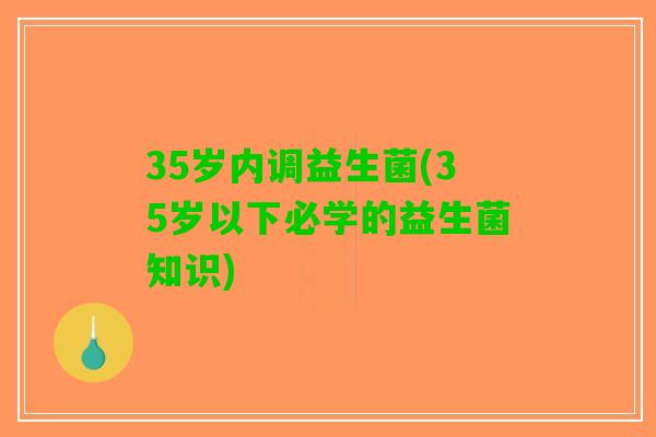 35岁内调益生菌(35岁以下必学的益生菌知识) 35岁内调益生菌(35岁以下必学的益生菌知识)