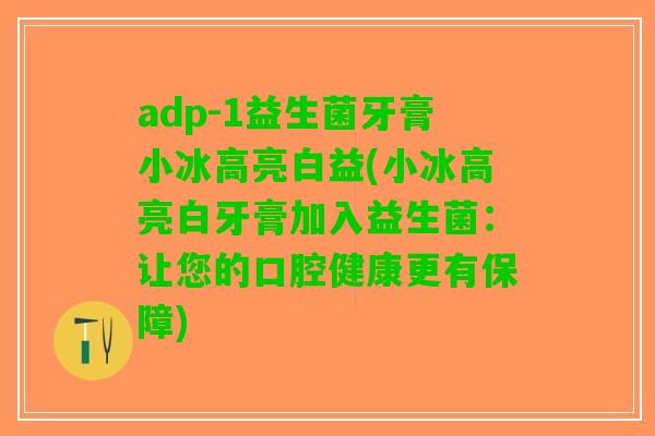 adp-1益生菌牙膏小冰高亮白益(小冰高亮白牙膏加入益生菌：让您的口腔健康更有保障)