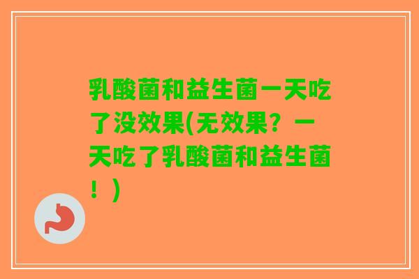 乳酸菌和益生菌一天吃了没效果(无效果?一天吃了乳酸菌和益生菌!) 乳酸菌和益生菌一天吃了没效果(无效果?一天吃了乳酸菌和益生菌!)