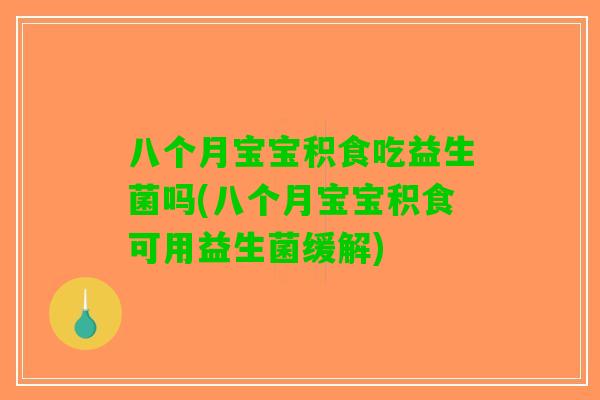 八个月宝宝积食吃益生菌吗(八个月宝宝积食可用益生菌缓解)