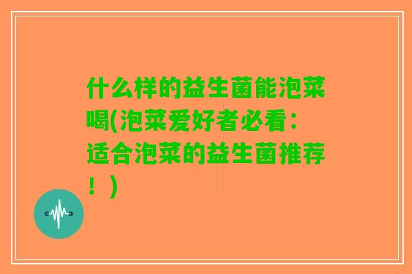 什么样的益生菌能泡菜喝(泡菜爱好者必看:适合泡菜的益生菌推荐!) 什么样的益生菌能泡菜喝(泡菜爱好者必看:适合泡菜的益生菌推荐!)
